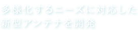 多様化するニーズに対応した新型アンテナを開発
